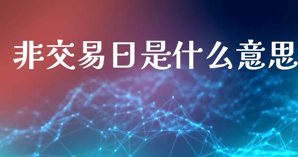 非交易日是什么意思_https://m.ycdhulan.com_证券新闻_第1张