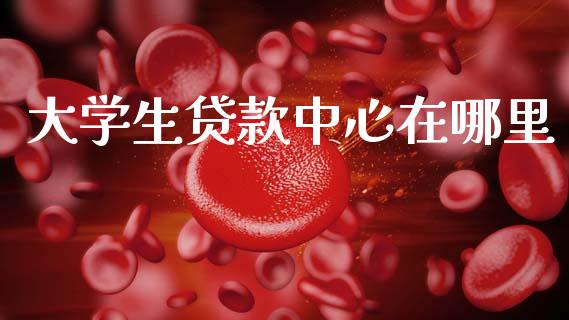 大学生贷款中心在哪里_https://m.ycdhulan.com_国际金融_第1张