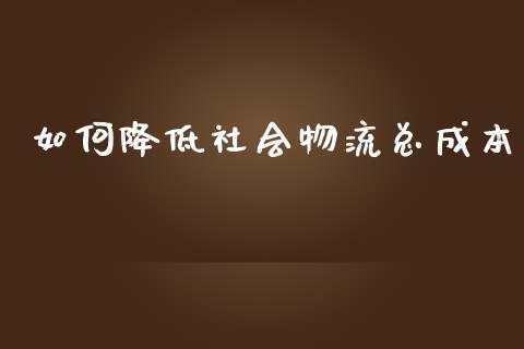 如何降低社会物流总成本_https://m.ycdhulan.com_证券新闻_第1张