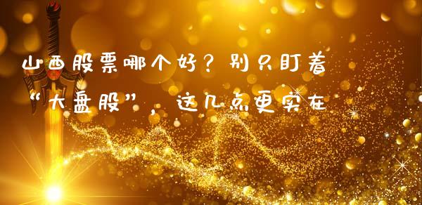 山西股票哪个好？别只盯着“大盘股”，这几点更实在_https://m.ycdhulan.com_股市在线_第1张