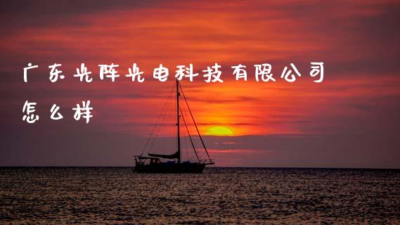 广东光阵光电科技有限公司怎么样_https://m.ycdhulan.com_财经要闻_第1张