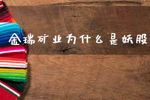 金瑞矿业为什么是妖股_https://m.ycdhulan.com_财经要闻_第1张