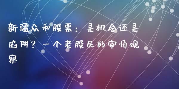 新疆众和股票：是机会还是陷阱？一个老股民的审慎观察_https://m.ycdhulan.com_期货交易_第1张