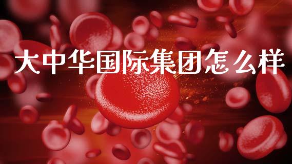 大中华国际集团怎么样_https://m.ycdhulan.com_股市在线_第1张