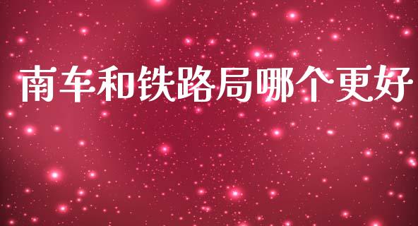 南车和铁路局哪个更好_https://m.ycdhulan.com_国际金融_第1张
