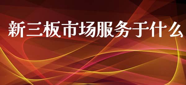 新三板市场服务于什么_https://m.ycdhulan.com_理财产品_第1张