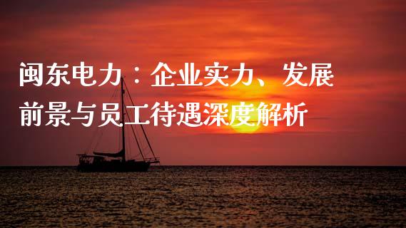 闽东电力：企业实力、发展前景与员工待遇深度解析_https://m.ycdhulan.com_股市在线_第1张