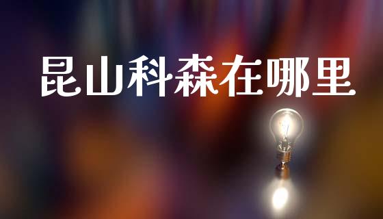昆山科森在哪里_https://m.ycdhulan.com_证券新闻_第1张