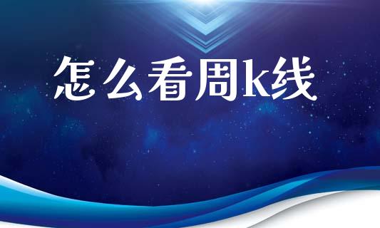怎么看周k线_https://m.ycdhulan.com_财经要闻_第1张