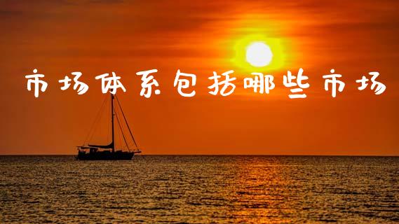 市场体系包括哪些市场_https://m.ycdhulan.com_股市在线_第1张