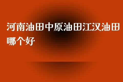 河南油田中原油田江汉油田哪个好_https://m.ycdhulan.com_国际金融_第1张