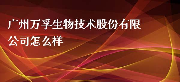 广州万孚生物技术股份有限公司怎么样_https://m.ycdhulan.com_期货交易_第1张