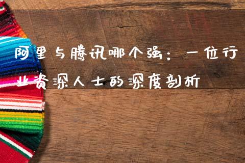 阿里与腾讯哪个强：一位行业资深人士的深度剖析_https://m.ycdhulan.com_期货交易_第1张
