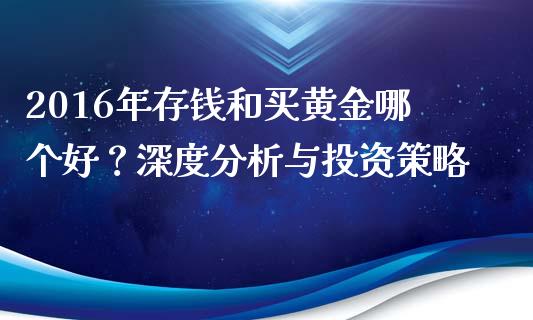 2016年存钱和买黄金哪个好？深度分析与投资策略_https://m.ycdhulan.com_证券新闻_第1张