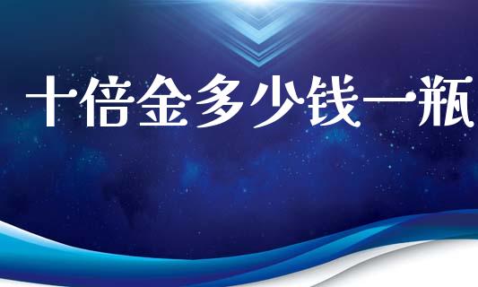 十倍金多少钱一瓶_https://m.ycdhulan.com_国际金融_第1张