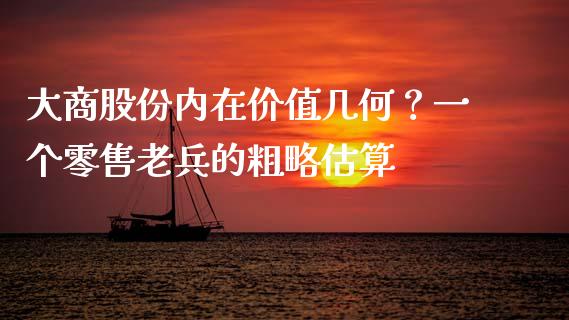 大商股份内在价值几何？一个零售老兵的粗略估算_https://m.ycdhulan.com_理财产品_第1张
