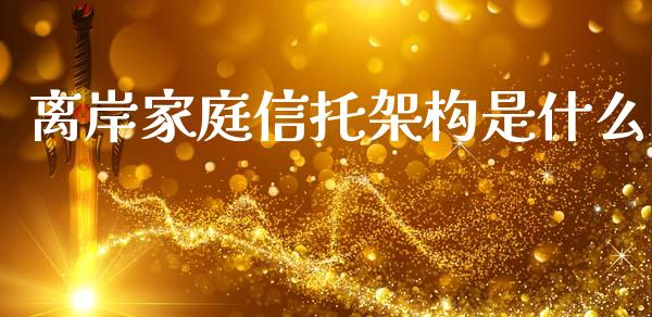 离岸家庭信托架构是什么_https://m.ycdhulan.com_股市在线_第1张
