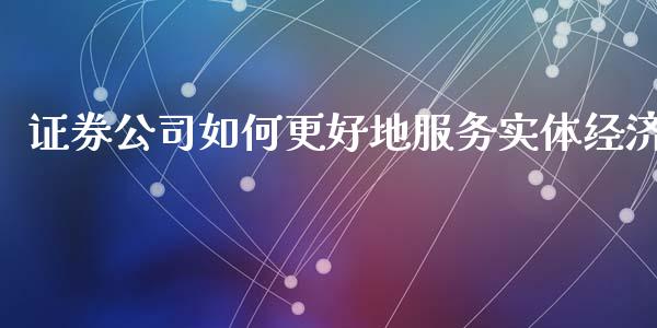 证券公司如何更好地服务实体经济_https://m.ycdhulan.com_股市在线_第1张
