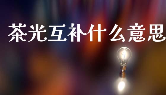 茶光互补什么意思_https://m.ycdhulan.com_股市在线_第1张