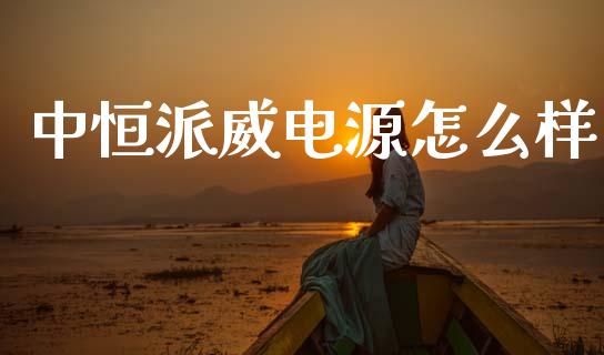 中恒派威电源怎么样_https://m.ycdhulan.com_财经要闻_第1张