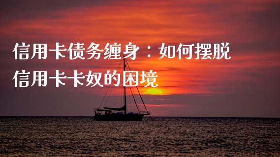信用卡债务缠身：如何摆脱信用卡卡奴的困境_https://m.ycdhulan.com_理财产品_第1张