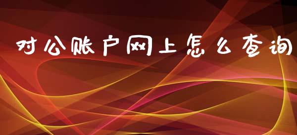 对公账户网上怎么查询_https://m.ycdhulan.com_证券新闻_第1张
