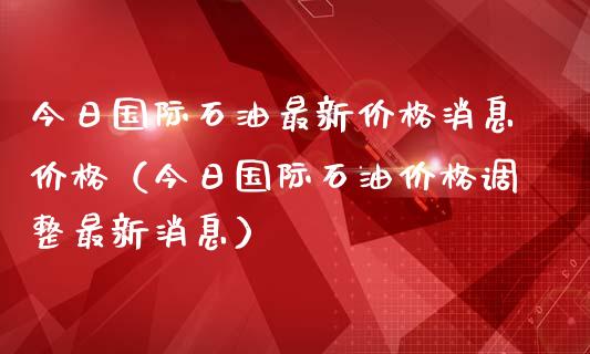 今日国际石油最新价格消息价格（今日国际石油价格调整最新消息）_https://m.ycdhulan.com_国际金融_第1张