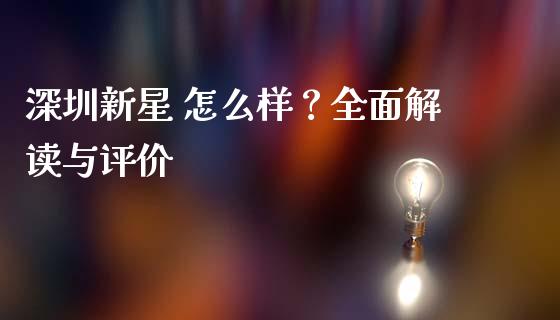 深圳新星 怎么样？全面解读与评价_https://m.ycdhulan.com_国际金融_第1张