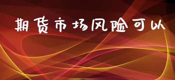 期货市场风险可以_https://m.ycdhulan.com_财经要闻_第1张