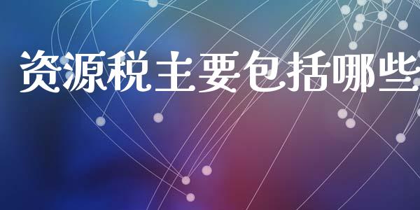 资源税主要包括哪些_https://m.ycdhulan.com_财经要闻_第1张