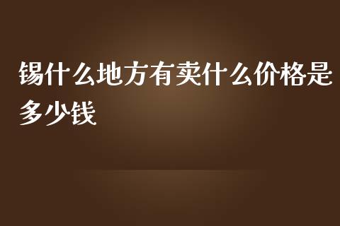 锡什么地方有卖什么价格是多少钱_https://m.ycdhulan.com_证券新闻_第1张