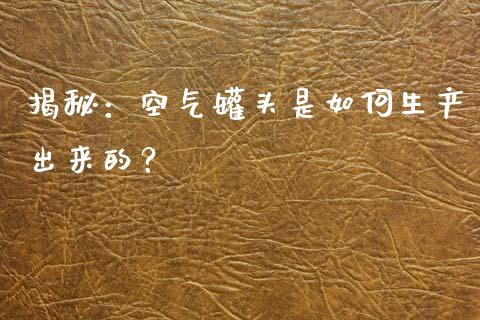 揭秘：空气罐头是如何生产出来的？_https://m.ycdhulan.com_理财产品_第1张