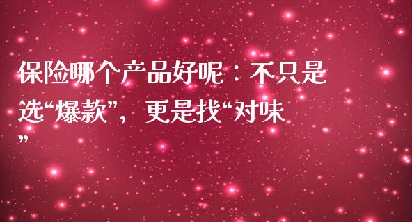 保险哪个产品好呢：不只是选“爆款”，更是找“对味”_https://m.ycdhulan.com_国际金融_第1张