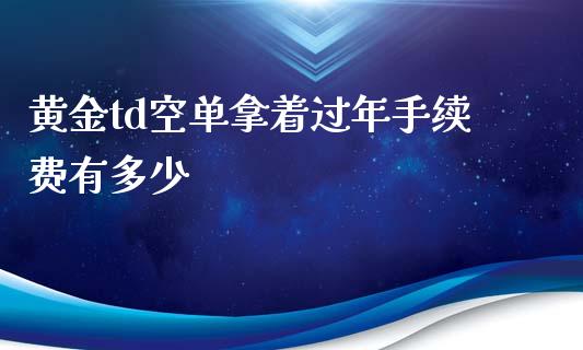 黄金td空单拿着过年手续费有多少_https://m.ycdhulan.com_财经要闻_第1张