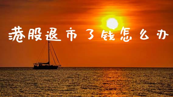 港股退市了钱怎么办_https://m.ycdhulan.com_股市在线_第1张