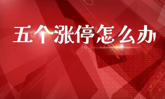 五个涨停怎么办_https://m.ycdhulan.com_财经要闻_第1张