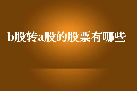 b股转a股的股票有哪些_https://m.ycdhulan.com_理财产品_第1张