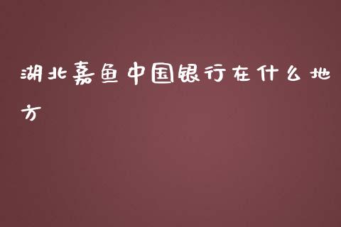 湖北嘉鱼中国银行在什么地方_https://m.ycdhulan.com_国际金融_第1张