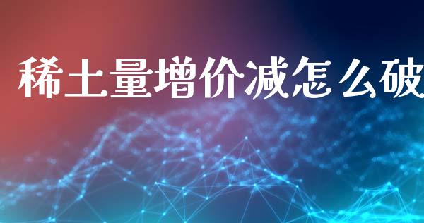 稀土量增价减怎么破_https://m.ycdhulan.com_财经要闻_第1张