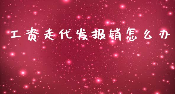 工资走代发报销怎么办_https://m.ycdhulan.com_期货交易_第1张