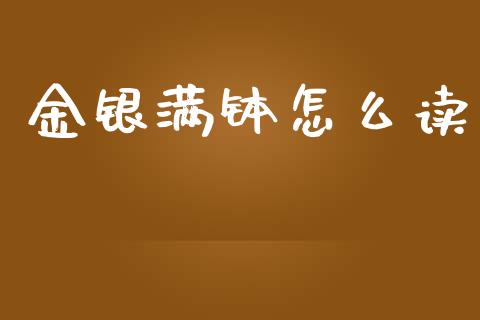 金银满钵怎么读_https://m.ycdhulan.com_财经要闻_第1张