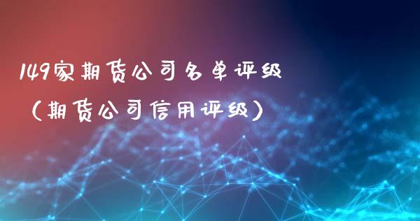 149家期货公司名单评级（期货公司信用评级）_https://m.ycdhulan.com_股市在线_第1张