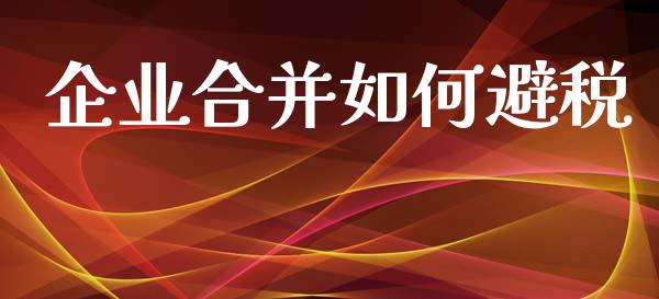 企业合并如何避税_https://m.ycdhulan.com_股市在线_第1张