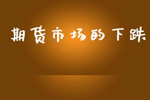 期货市场的下跌_https://m.ycdhulan.com_期货交易_第1张