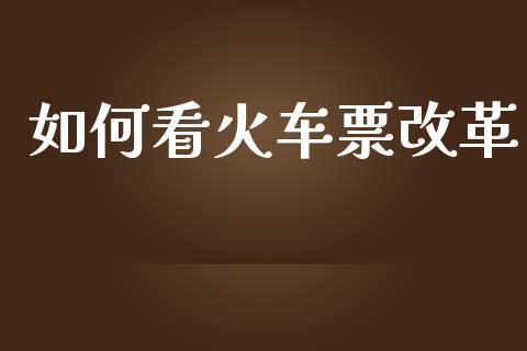 如何看火车票改革_https://m.ycdhulan.com_期货交易_第1张