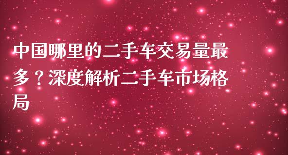 中国哪里的二手车交易量最多？深度解析二手车市场格局_https://m.ycdhulan.com_财经要闻_第1张