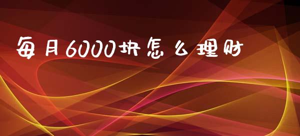 每月6000块怎么理财_https://m.ycdhulan.com_国际金融_第1张