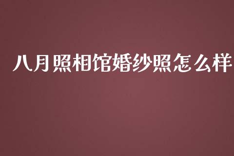 八月照相馆婚纱照怎么样_https://m.ycdhulan.com_国际金融_第1张