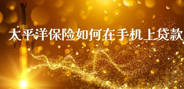 太平洋保险如何在手机上贷款_https://m.ycdhulan.com_财经要闻_第1张