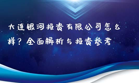 大连银河投资有限公司怎么样？全面解析与投资参考_https://m.ycdhulan.com_股市在线_第1张